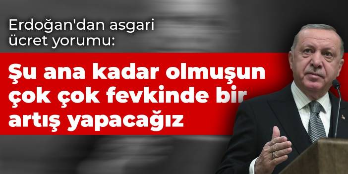 Erdoğan'dan asgari ücret yorumu: Şu ana kadar olmuşun çok çok fevkinde bir artış yapacağız