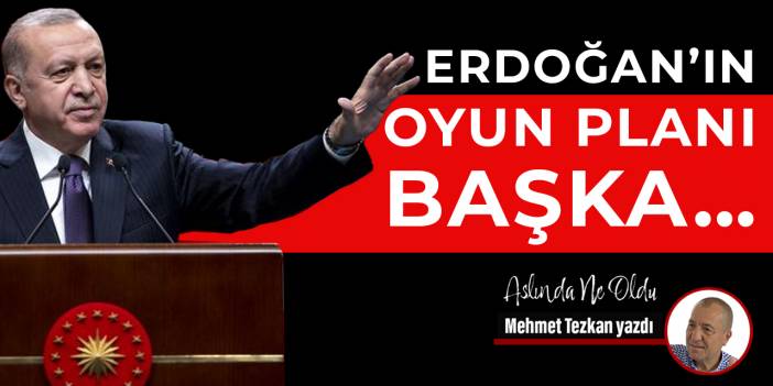 Erdoğan’ın oyun planı başka…