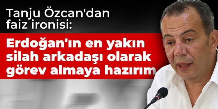Tanju Özcan'dan faiz ironisi: Erdoğan'ın en yakın silah arkadaşı olarak görev almaya hazırım