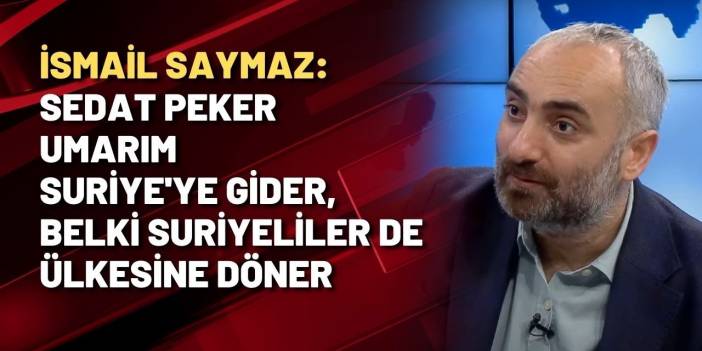 İsmail Saymaz: Sedat Peker umarım Suriye'ye gider, belki Suriyeliler de ülkesine döner