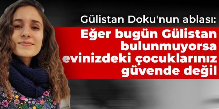 Gülistan Doku'nun ablası: Eğer bugün Gülistan bulunmuyorsa evinizdeki çocuklarınız güvende değil