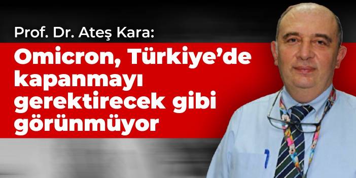 Prof. Dr. Ateş Kara: Omicron, Türkiye’de kapanmayı gerektirecek gibi görünmüyor