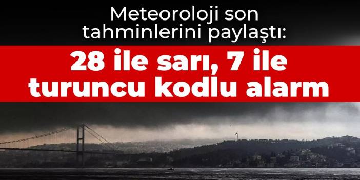 Meteoroloji son tahminlerini paylaştı: 28 ile sarı, 7 ile turuncu kodlu alarm