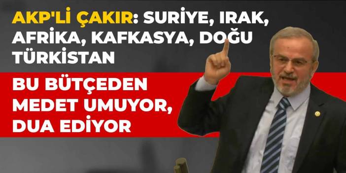 AKP'li Çakır: Suriye, Irak, Afrika, Kafkasya, Doğu Türkistan bu bütçeden medet umuyor, dua ediyor