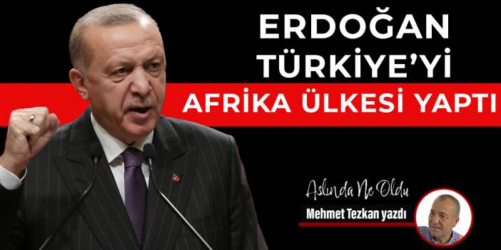 Erdoğan Türkiye’yi Afrika ülkesi yaptı
