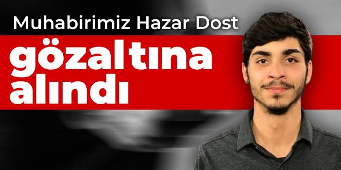Muhabirimiz Hazar Dost gözaltına alındı