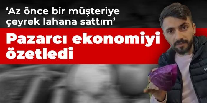 Pazarcı ekonomiyi özetledi: Az önce bir müşteriye çeyrek lahana sattım