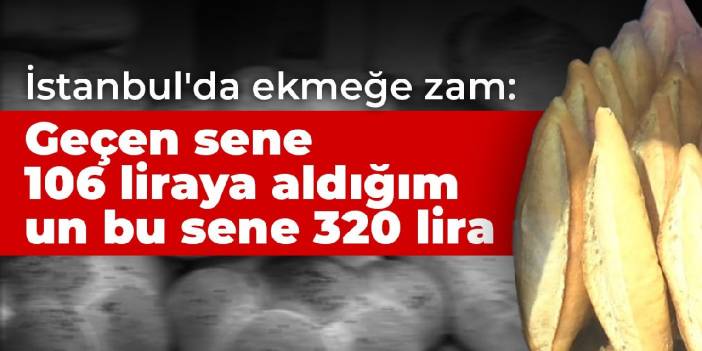 İstanbul'da ekmeğe zam: Geçen sene 106 liraya aldığım un bu sene 320 lira