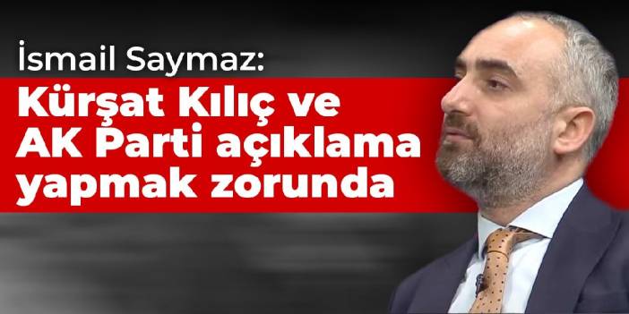 İsmail Saymaz: Hem Kürşat Kılıç, hem AK Parti açıklama yapmak zorunda