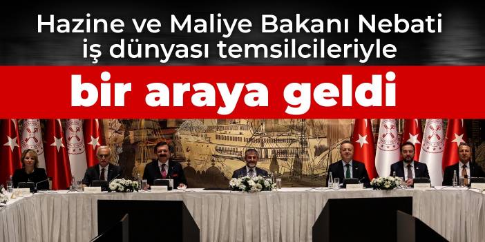 Hazine ve Maliye Bakanı Nebati iş dünyası temsilcileriyle bir araya geldi