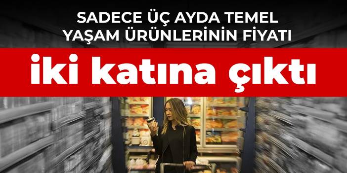 Sadece üç ayda temel yaşam ürünlerinin fiyatı iki katına çıktı