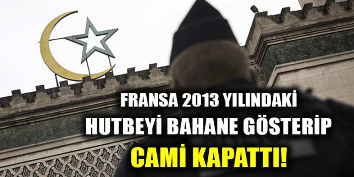 Fransa 2013 yılındaki Cuma hutbesini bahane ederek cami kapattı!