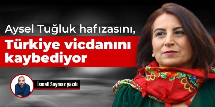 Aysel Tuğluk hafızasını, Türkiye vicdanını kaybediyor