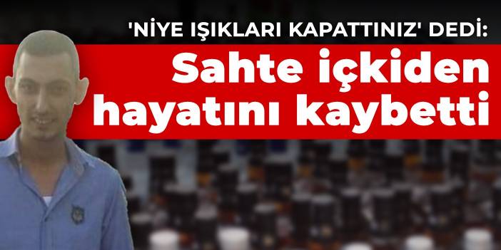 'Niye ışıkları kapattınız' dedi: Sahte içkiden hayatını kaybetti