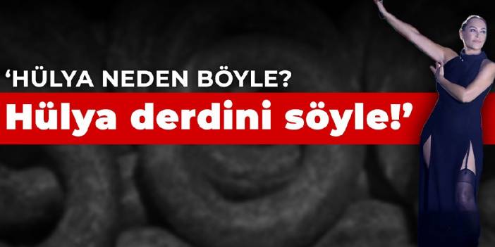 'Hülya neden böyle, Hülya derdini söyle'