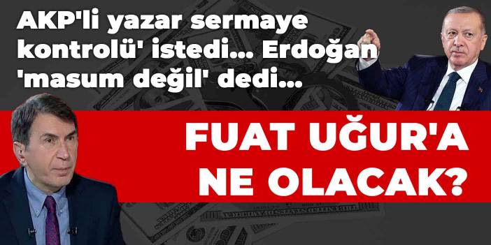 AKP'li yazar sermaye kontrolü' istedi... Erdoğan 'masum değil' dedi... Fuat Uğur'a ne olacak?