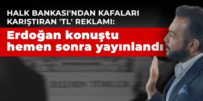Halk Bankası'ndan kafaları karıştıran 'TL' reklamı: Erdoğan konuştu hemen sonra yayınlandı