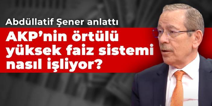Abdüllatif Şener anlattı: AKP’nin örtülü yüksek faiz sistemi nasıl işliyor?