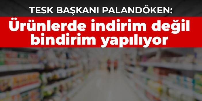 TESK Başkanı Palandöken: Ürünlerde indirim değil bindirim yapılıyor