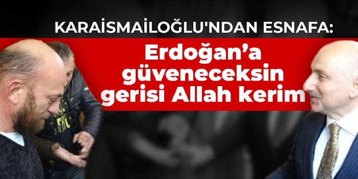 Bakan Karaismailoğlu'ndan esnafa: Erdoğan’a güveneceksin gerisi Allah kerim