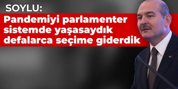 Soylu: Pandemiyi parlamenter sistemde yaşasaydık defalarca seçime giderdik