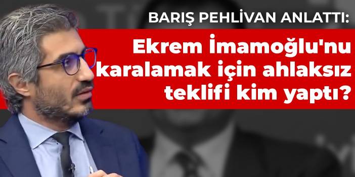 Barış Pehlivan anlattı: Ekrem İmamoğlu'nu karalamak için ahlaksız teklifi kim yaptı?