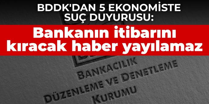 BDDK'dan 5 ekonomiste suç duyurusu: Bankanın itibarını kıracak haber yayılamaz