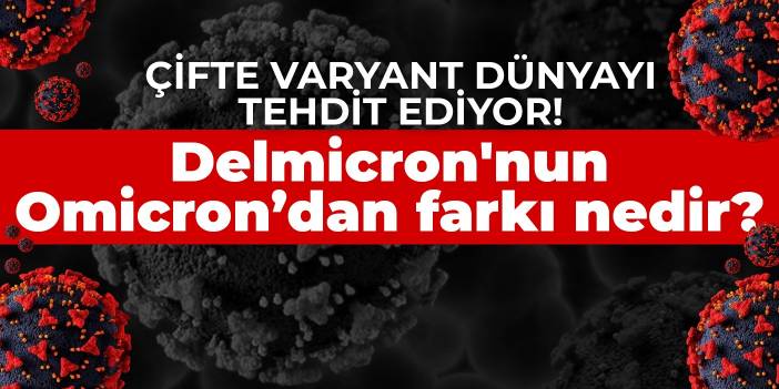 Çifte varyant dünyayı tehdit ediyor! Delmicron'nun Omicron’dan farkı nedir?