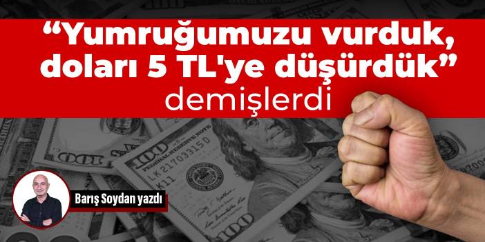 “Yumruğumuzu vurduk, doları 5 TL'ye düşürdük” demişlerdi