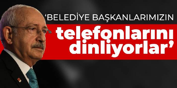 Kılıçdaroğlu: Belediye başkanlarımızın telefonlarını dinliyorlar