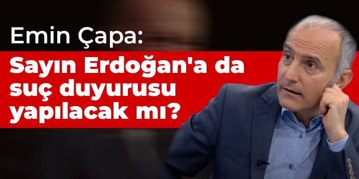 Emin Çapa: Sayın Erdoğan'a da suç duyurusu yapılacak mı?