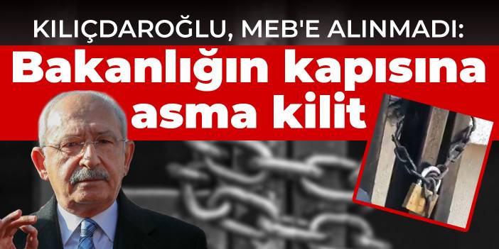 Kılıçdaroğlu, MEB'e alınmadı: Bakanlığın kapısı asma kilitle zincirlendi