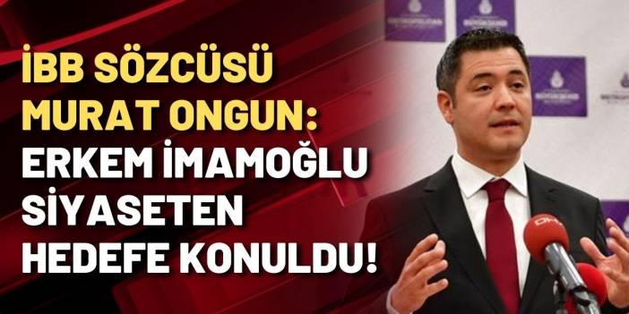 İBB Sözcüsü Murat Ongun: Ekrem İmamoğlu siyaseten hedefe konuldu