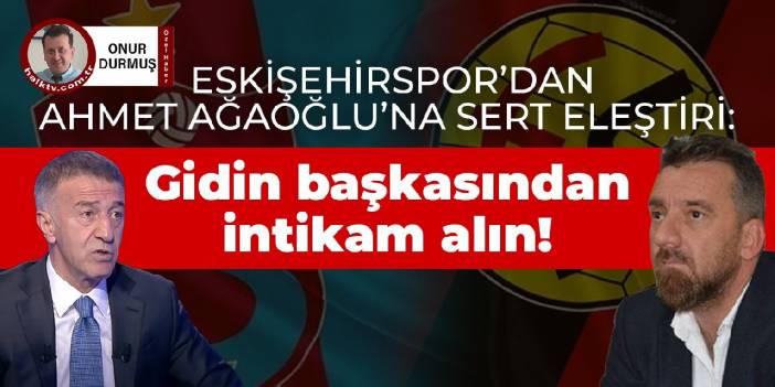 Eskişehirspor'dan Ahmet Ağaoğlu'na sert eleştiri: Gidin başkalarından intikam alın