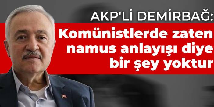 AKP'li Demirbağ: Komünistlerde zaten namus anlayışı diye bir şey yoktur