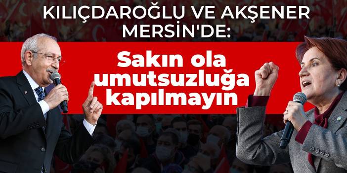 Kılıçdaroğlu ve Akşener Mersin'de: Sakın ola umutsuzluğa kapılmayın