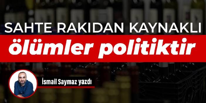 Sahte rakıdan kaynaklı ölümler politiktir