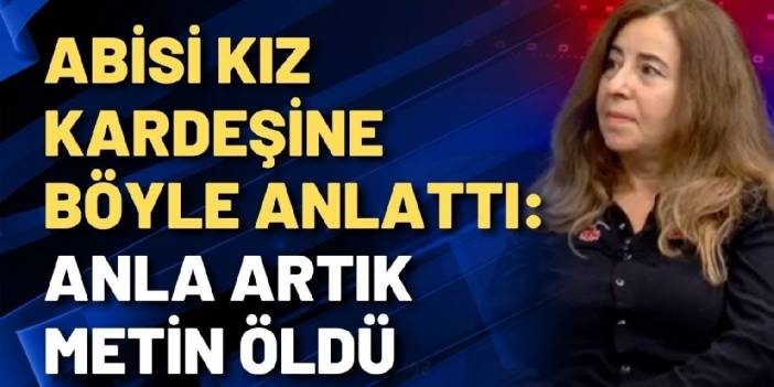 Abisi kız kardeşine böyle anlattı: Anla artık Metin öldü