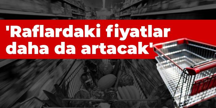 'Raflardaki fiyatlar daha da artacak'