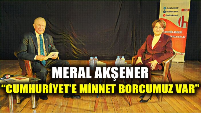 Meral Akşener: "Cumhuriyet'e minnet borcumuz var"