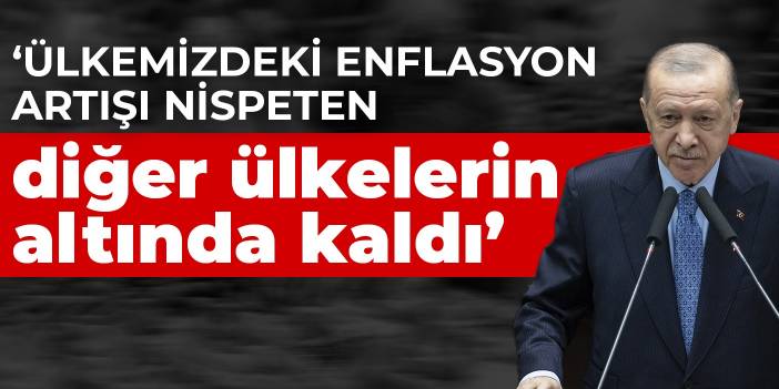 Erdoğan: Ülkemizdeki enflasyon artışı nispeten diğer ülkelerin altında kaldı