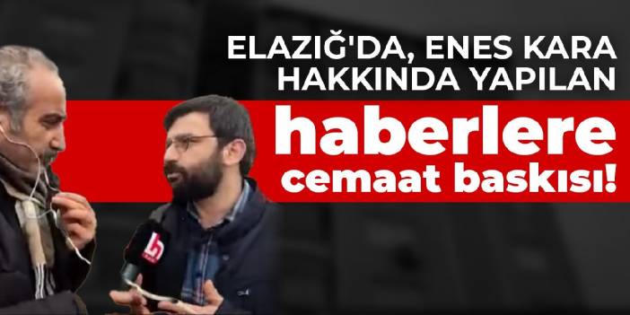 Elazığ'da, Enes Kara hakkında yapılan haberlere cemaat baskısı!
