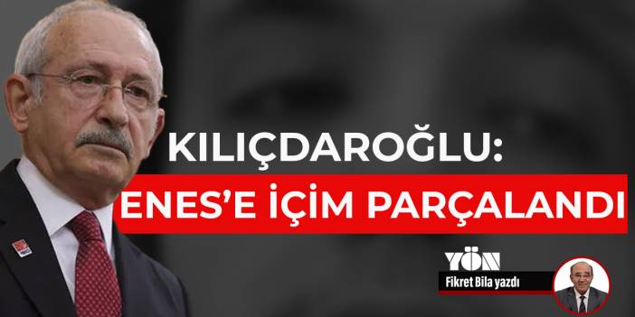 Kılıçdaroğlu: Enes’e içim parçalandı