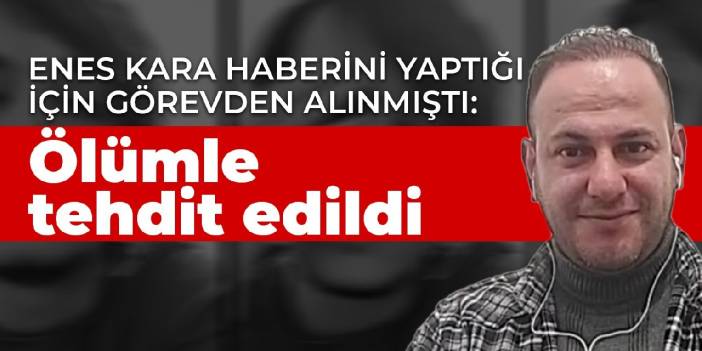 Enes Kara haberini yaptığı için görevden alınmıştı: Ölümle tehdit edildi