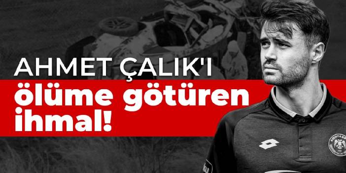 Ahmet Çalık'ı ölüme götüren ihmal!