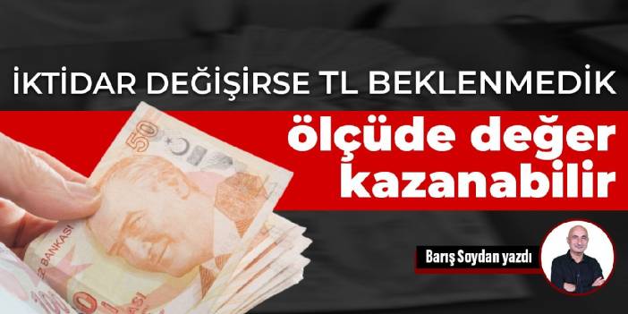 İktidar değişirse TL beklenmedik ölçüde değer kazanabilir