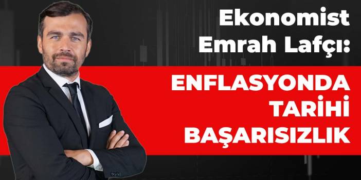 Ekonomist Lafçı: Enflasyonda tarihi başarısızlık