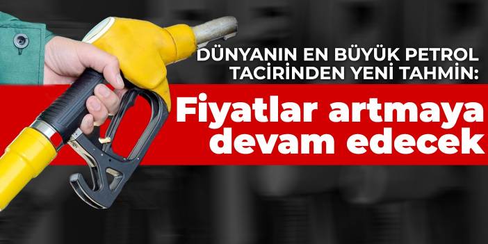 Dünyanın en büyük petrol tacirinden yeni tahmin: Fiyatlar artmaya devam edecek