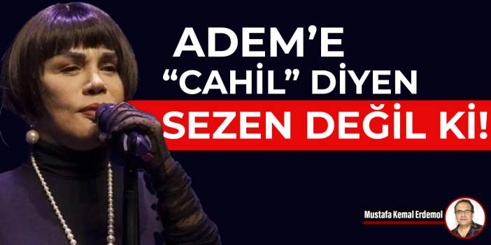 Adem’e “cahil” diyen Sezen değil ki!