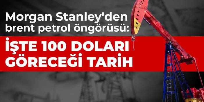 Morgan Stanley'den brent petrol öngörüsü: İşte 100 doları göreceği tarih